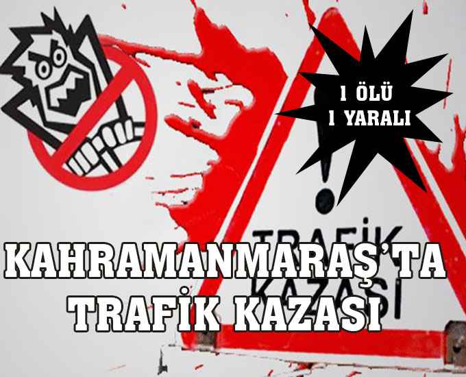 Kahramanmaraş’ta Trafik Kazası 1 Ölü 1 Yaralı