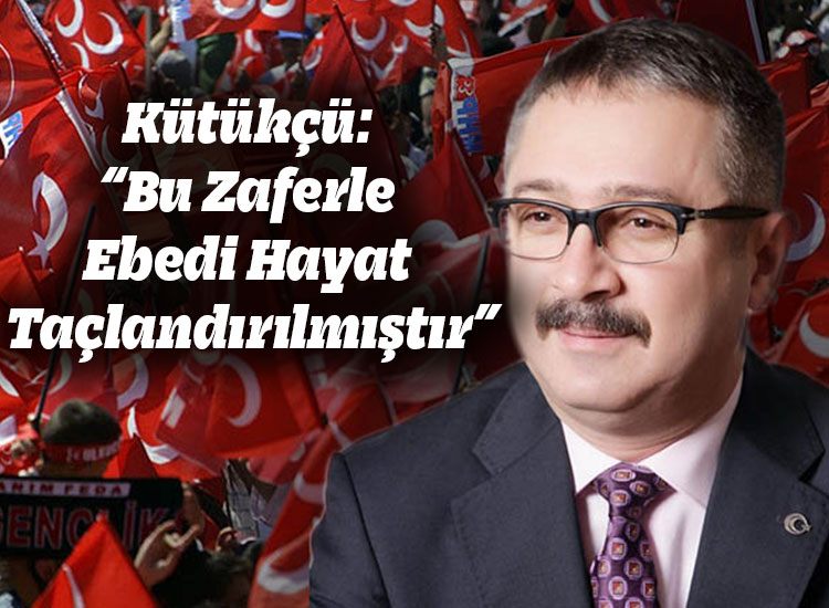 Kütükçü: Bu zaferle Ebedi Hayat Taçlandırılmıştır”
