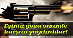 Eşinin gözü önünde kurşun yağdırdılar!