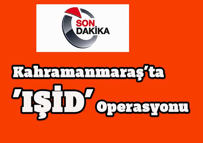Kahramanmaraş’ta ’IŞİD’ Operasyonu
