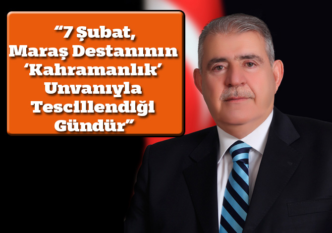 “7 Şubat, Maraş Destanının ‘Kahramanlık’ Unvanıyla Tescillendiği Gündür”