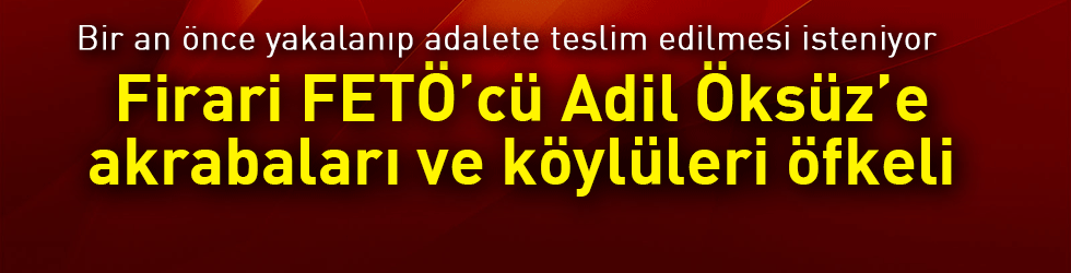 Firari FETÖ’cü Adil Öksüz’e akrabaları ve köylüleri öfkeli
