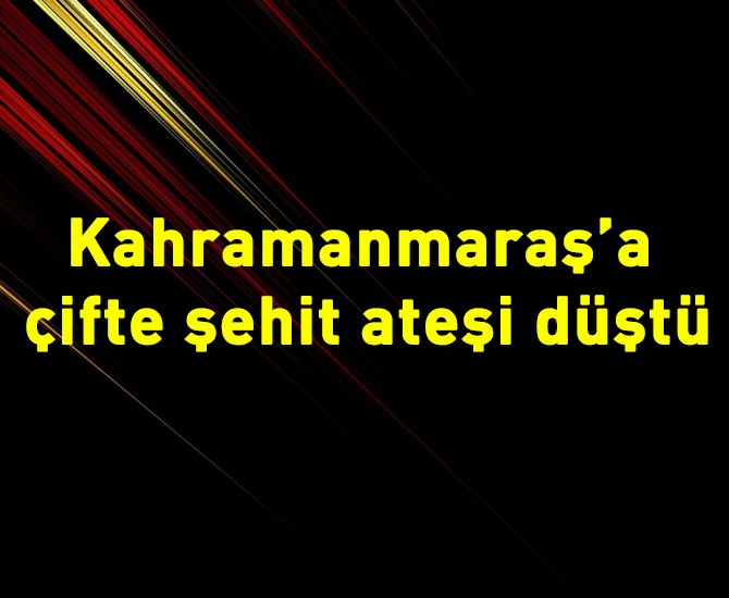 Kahramanmaraş’a çifte şehit ateşi düştü
