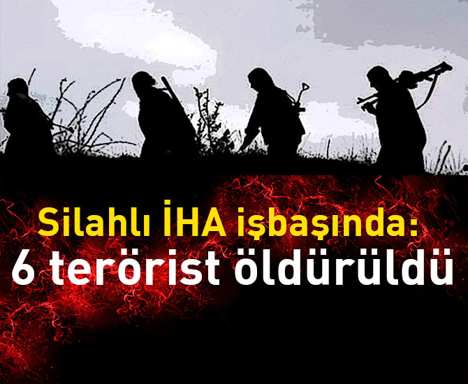 Silahlı İHA işbaşında: 6 terörist öldürüldü