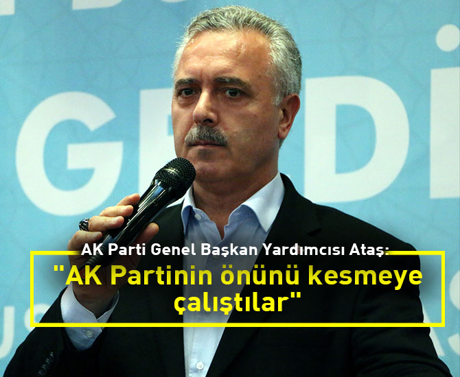 AK Parti Genel Başkan Yardımcısı Ataş: AK Partinin önünü kesmeye çalıştılar