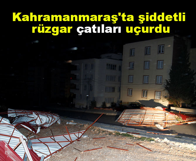 Kahramanmaraş'ta şiddetli rüzgar çatıları uçurdu