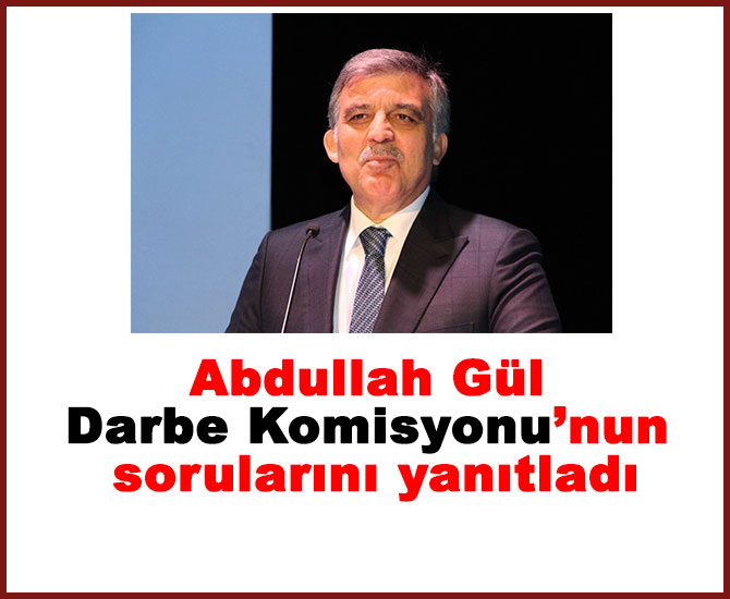Abdullah Gül Darbe Komisyonu’nun sorularını yanıtladı