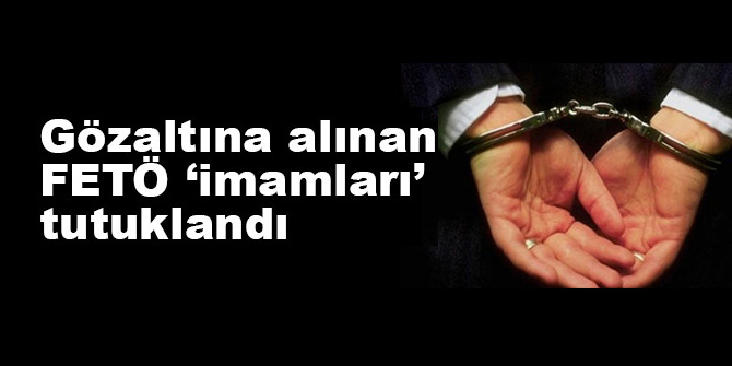 Gözaltına alınan FETÖ ’imamları’ tutuklandı