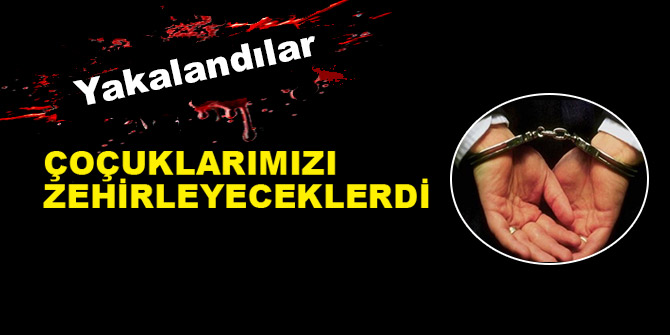 Çoçuklarımızı zehirleyeceklerdi; yakalandılar