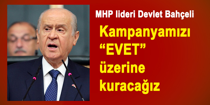 Bahçeli; kampanyamızı EVET üzerine kuracağız
