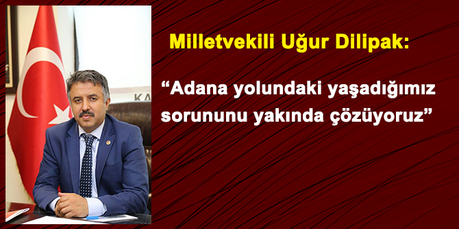 Dilipak: “Adana yolu sorununu çözüyoruz”
