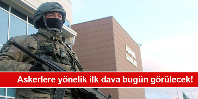 Askerlere yönelik ilk dava bugün görülecek!
