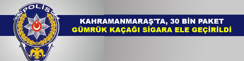 Kahramanmaraş'ta, 30 bin paket gümrük kaçağı sigara ele geçirildi
