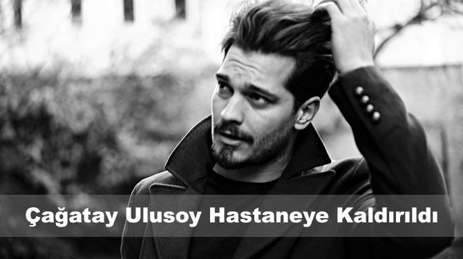 Çağatay Ulusoy Hastaneye Kaldırıldı