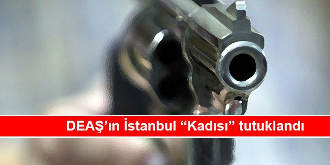 DEAŞ’ın İstanbul “Kadısı” tutuklandı