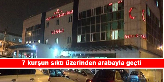 7 kurşun sıktı üzerinden arabayla geçti