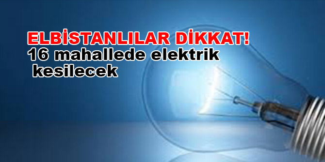 Elbistanlılar dikkat! 16 mahallede elektrik kesilecek