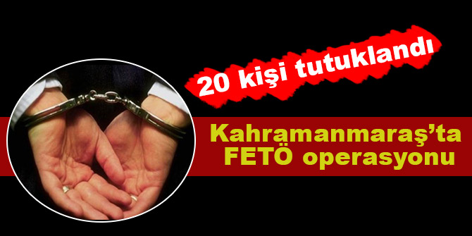 Kahramanmaraş'ta FETÖ operasyonu; 20 kişi tutuklandı