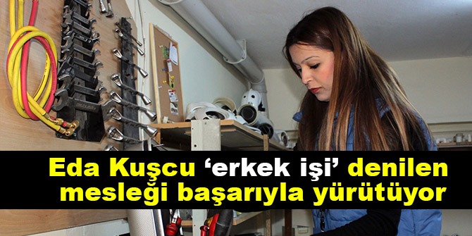 Eda Kuşcu ‘erkek işi’ denilen  mesleği başarıyla yürütüyor