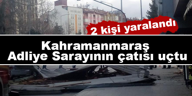 Kahramanmaraş Adliye Sarayının çatısı uçtu