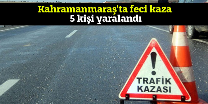Kahramanmaraş'ta feci kaza: 5 kişi yaralandı