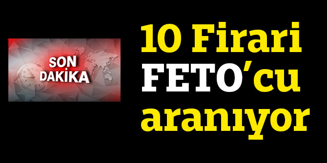 10 Firari FETO’cu aranıyor