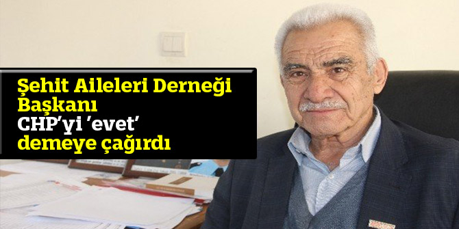 Şehit Aileleri Derneği Başkanından CHP’ye ’evet’ demeye çağırdı
