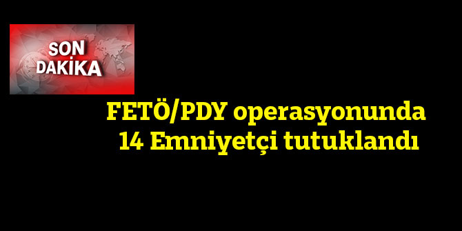 FETÖ/PDY operasyonunda 14 Emniyetçi tutuklandı