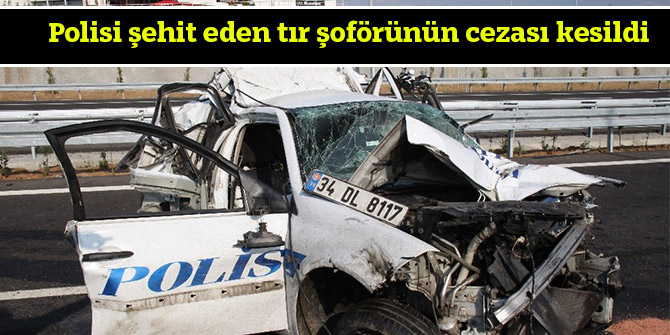 Polisi şehit eden tır şoförünün cezası kesildi