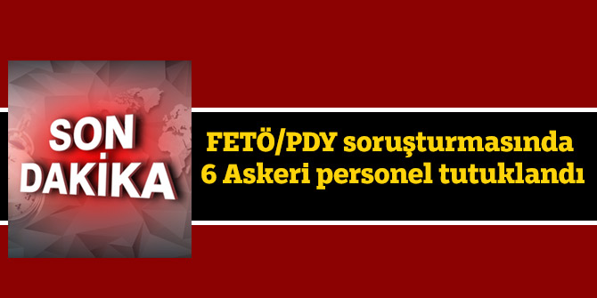 FETÖ/PDY soruşturmasında 6 Askeri personel tutuklandı