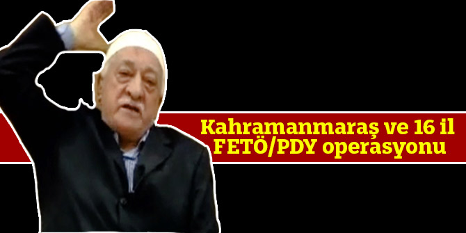 Kahramanmaraş ve 16 il FETÖ/PDY operasyonu