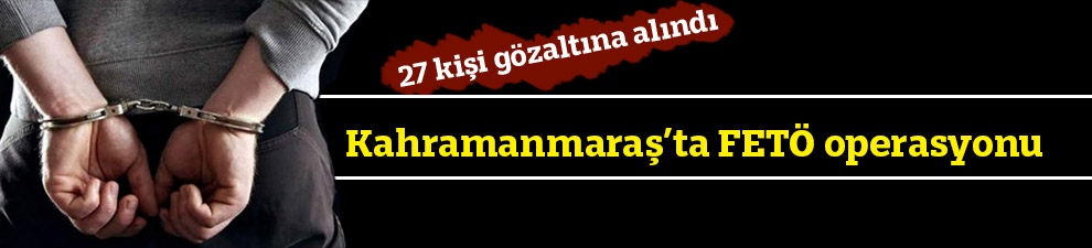 Kahramanmaraş’ta FETÖ operasyonu: 27 kişi gözaltına alındı