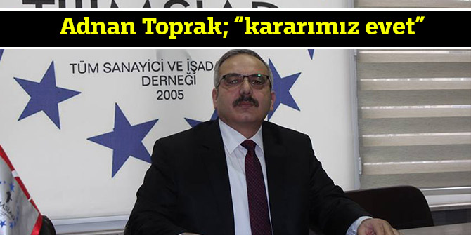 Adnan Toprak; “kararımız evet”