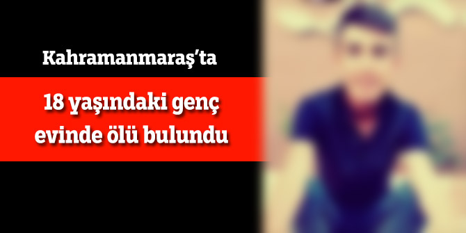 Kahramanmaraş'ta 18 yaşındaki genç evinde ölü bulundu