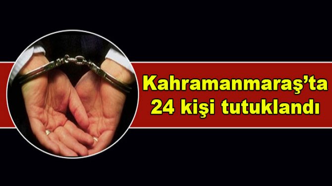 Kahramanmaraş’ta 24 kişi tutuklandı