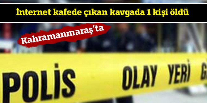 Kahramanmaraş'ta internet  kafede çıkan kavgada 1 kişi öldü