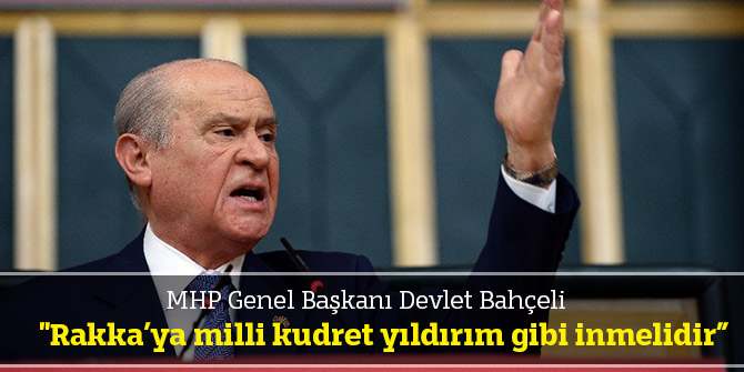"Rakka’ya milli kudret yıldırım gibi inmelidir”