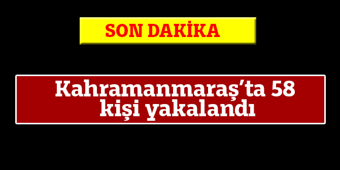 Kahramanmaraş’ta 58 kişi yakalandı
