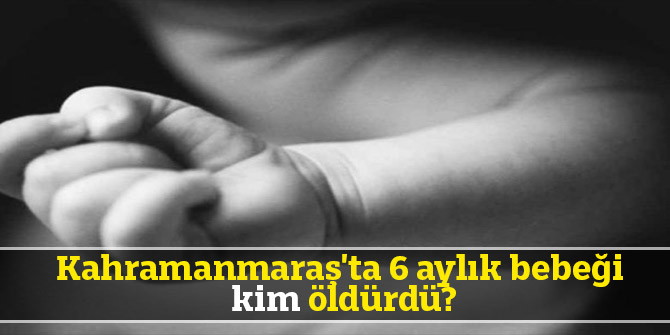 Kahramanmaraş'ta 6 aylık bebeği kim öldürdü?