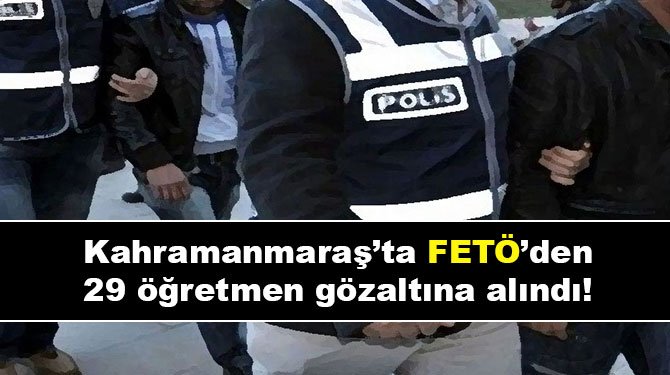 Kahramanmaraş’ta FETÖ’den 29 öğretmen gözaltına alındı