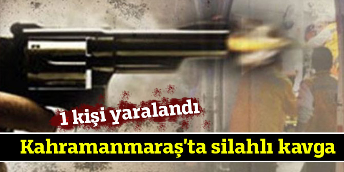 Kahramanmaraş'ta silahlı kavga: 1 yaralı