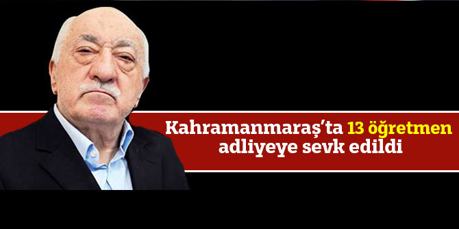 Kahramanmaraş’ta 13 öğretmen adliyeye sevk edildi