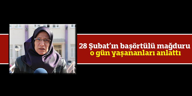 28 Şubat’ın başörtülü mağduru o gün yaşananları anlattı