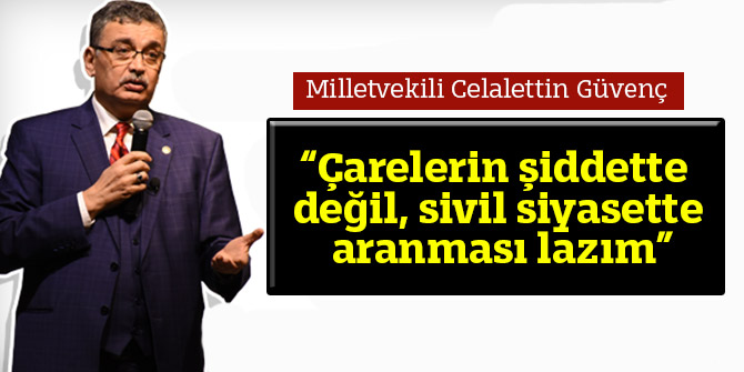 Güvenç ; “Çarelerin şiddette değil, sivil siyasette aranması lazım”