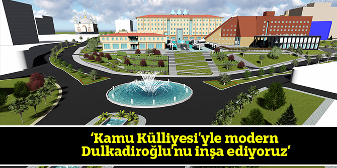 ‘Kamu Külliyesi'yle modern Dulkadiroğlu'nu inşa ediyoruz’