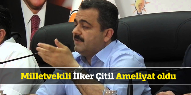 Milletvekili İlker Çitil Ameliyat oldu