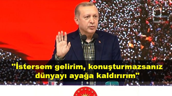 "İstersem gelirim, konuşturmazsanız dünyayı ayağa kaldırırım"