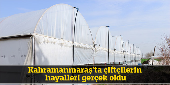 Kahramanmaraş’ta çiftçilerin hayalleri gerçek oldu