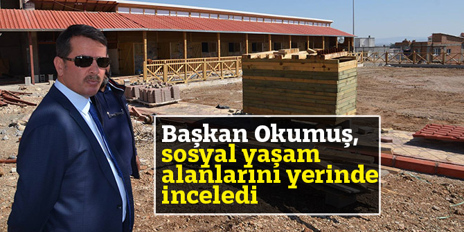 Başkan Okumuş, Sosyal Yaşam Alanlarını yerinde inceledi