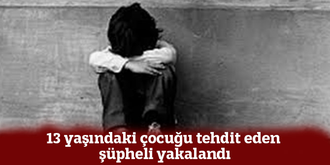 13 yaşındaki çocuğu tehdit eden şüpheli yakalandı